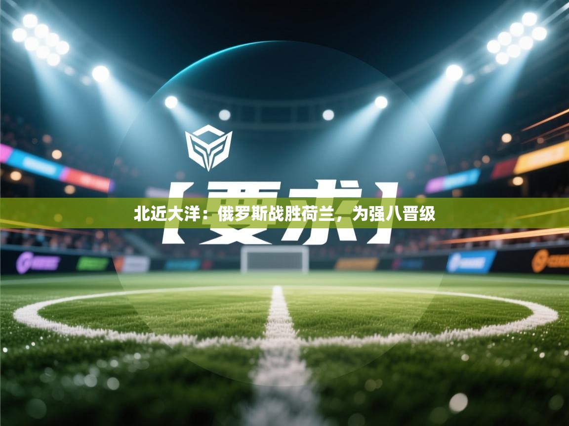 北近大洋:俄罗斯战胜荷兰,为强八晋级