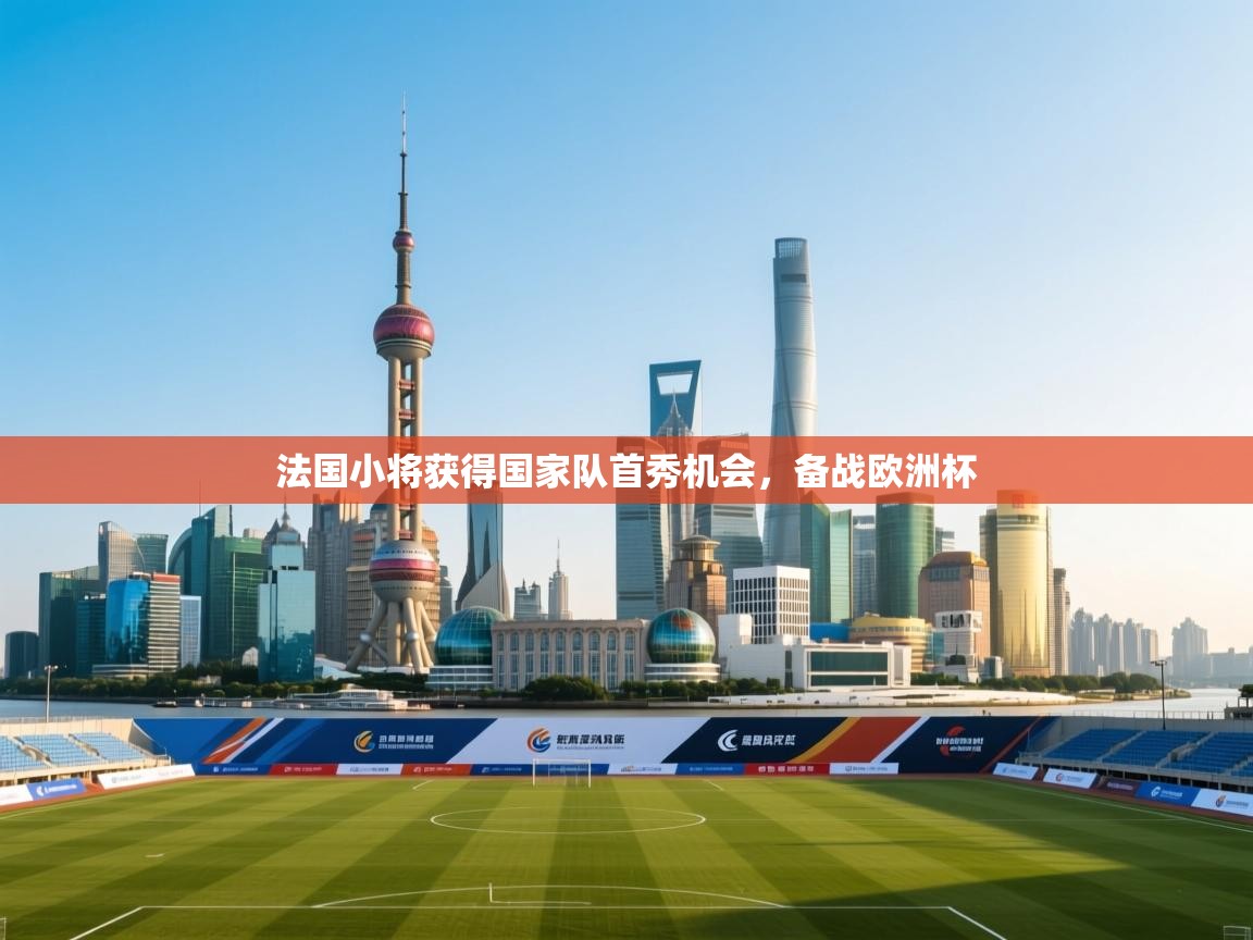 法国小将获得国家队首秀机会，备战欧洲杯