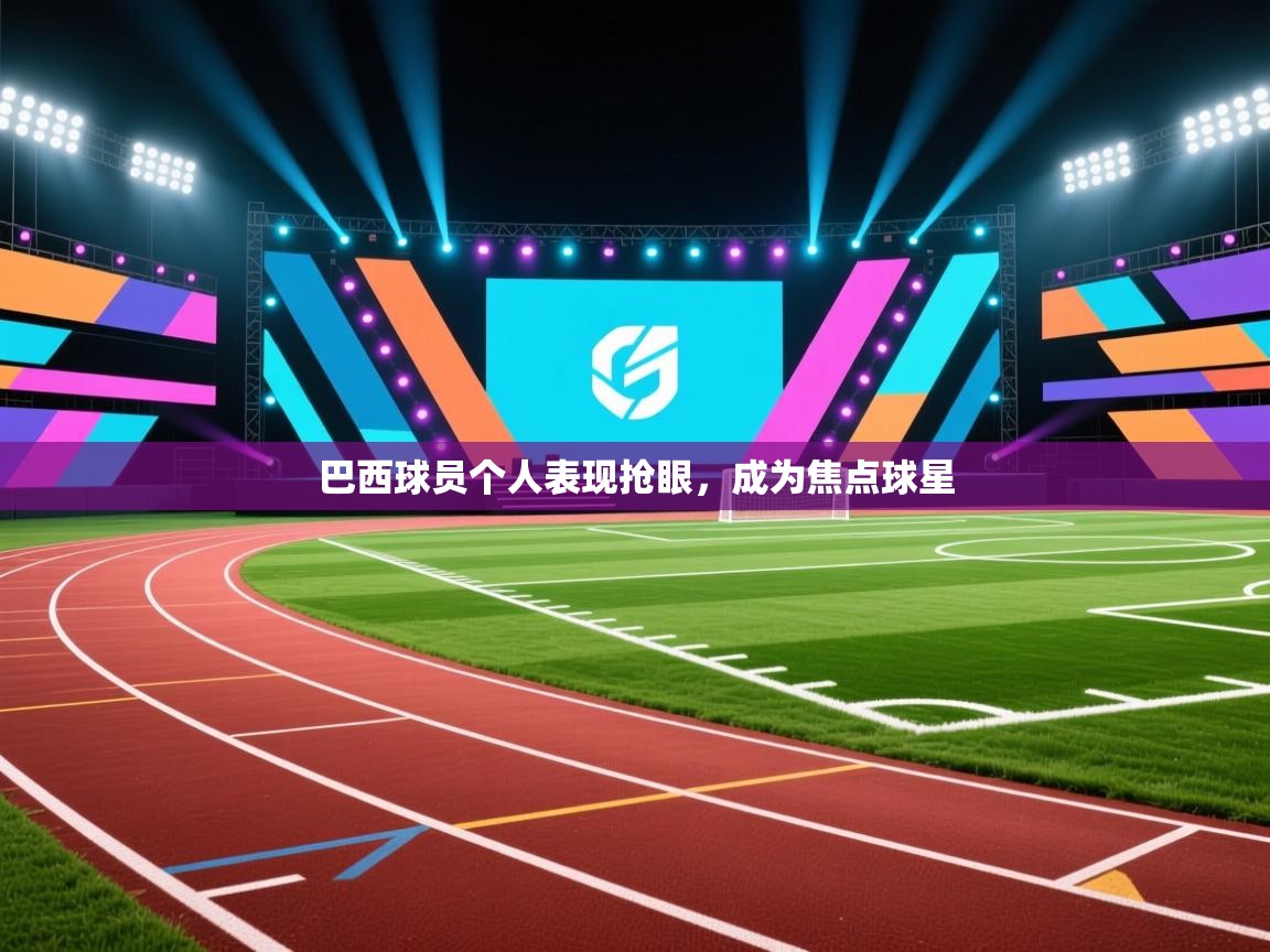 巴西球员个人表现抢眼，成为焦点球星