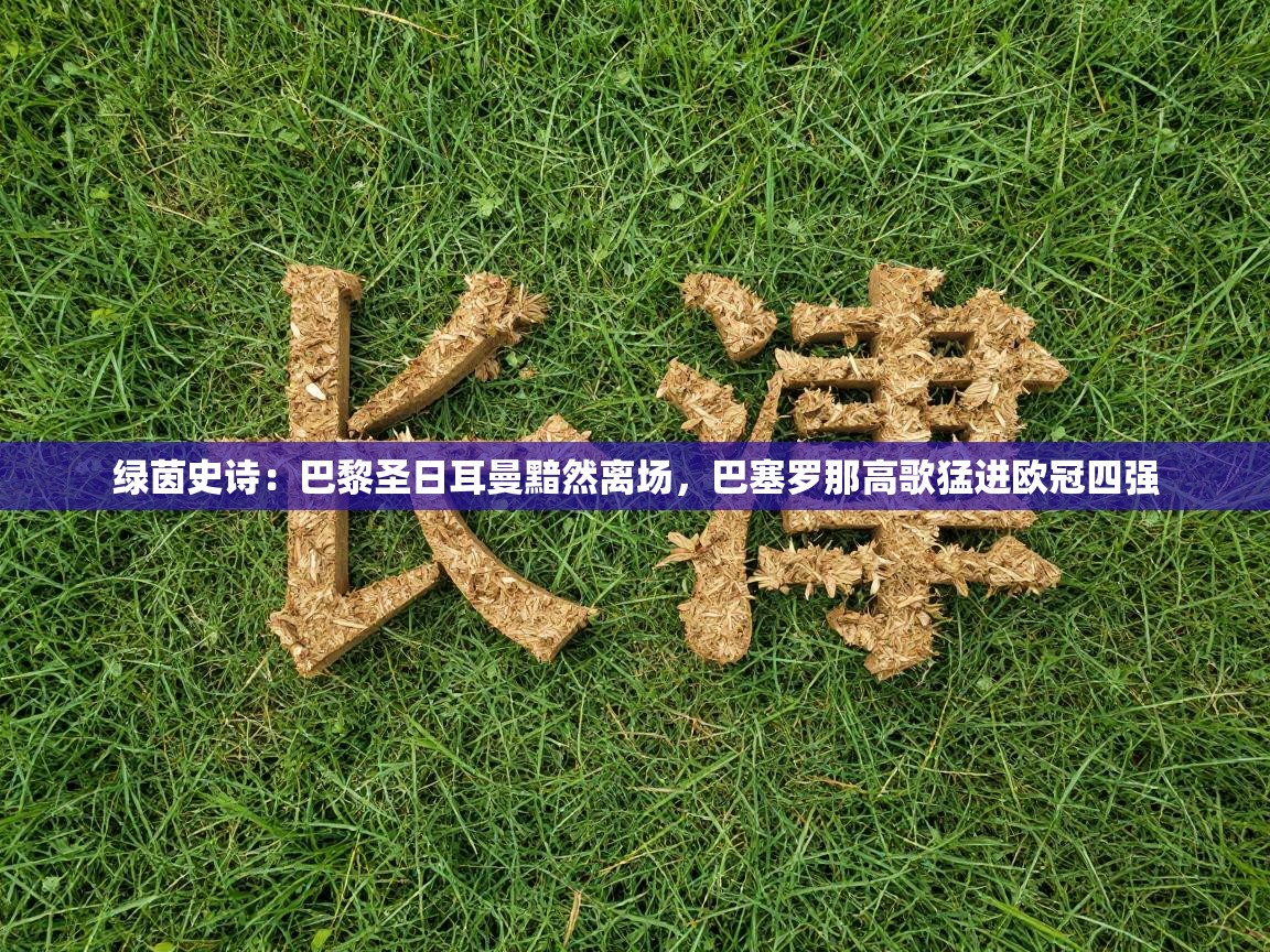 绿茵史诗:巴黎圣日耳曼黯然离场,巴塞罗那高歌猛进欧冠四强 第2张