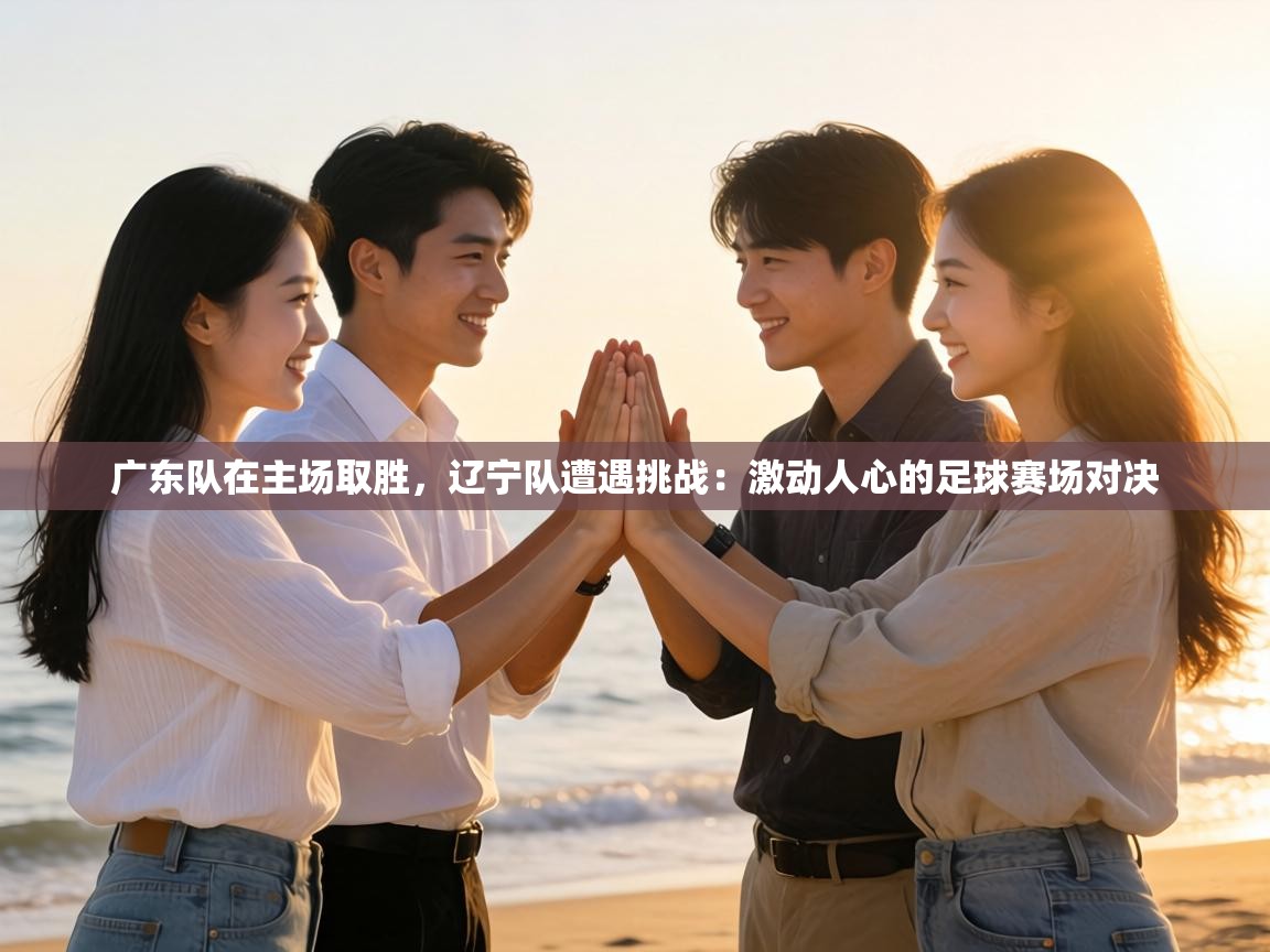 广东队在主场取胜,辽宁队遭遇挑战:激动人心的足球赛场对决 第1张