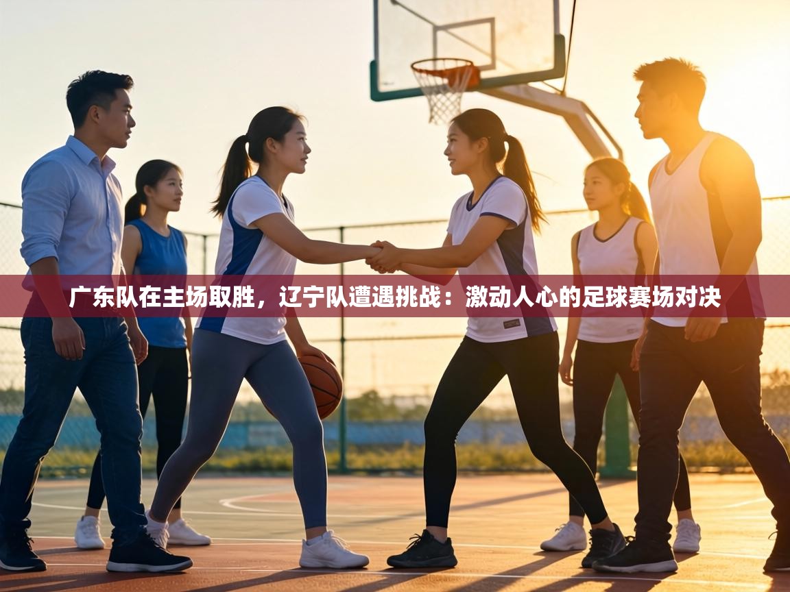 广东队在主场取胜,辽宁队遭遇挑战:激动人心的足球赛场对决 第2张