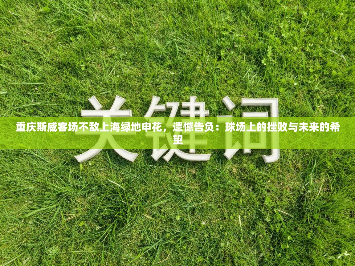 重庆斯威客场不敌上海绿地申花，遗憾告负：球场上的挫败与未来的希望  第2张