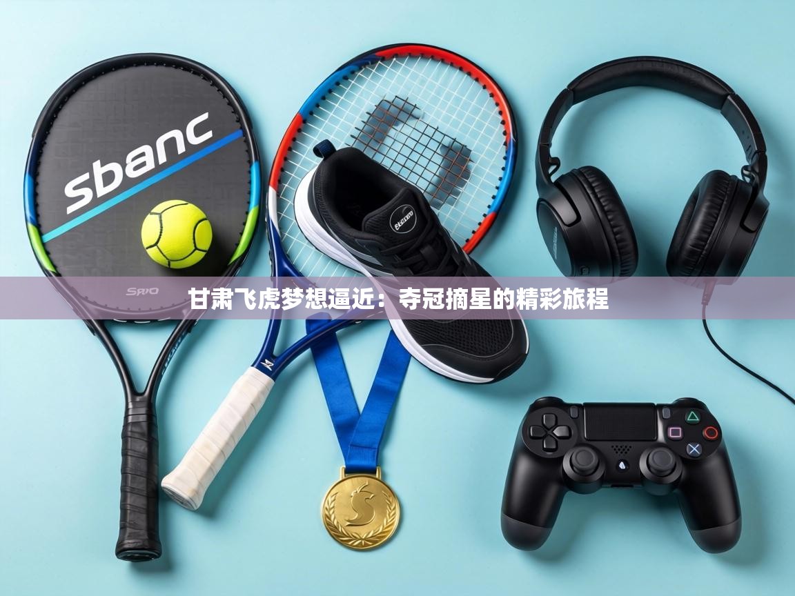 甘肃飞虎梦想逼近：夺冠摘星的精彩旅程  第1张