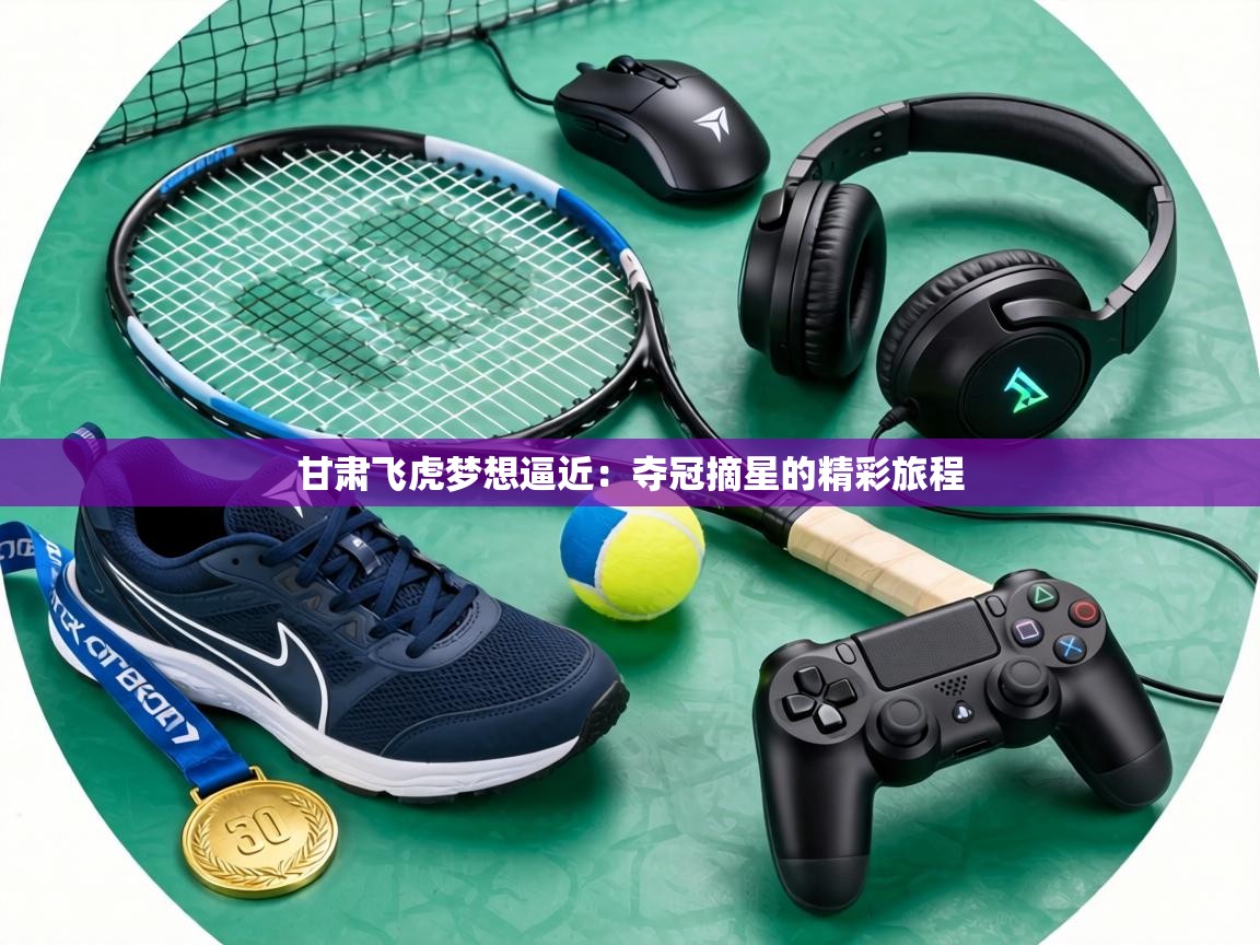 甘肃飞虎梦想逼近：夺冠摘星的精彩旅程  第2张