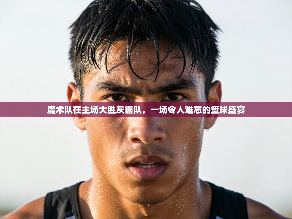 魔术队在主场大胜灰熊队,一场令人难忘的篮球盛宴 第1张